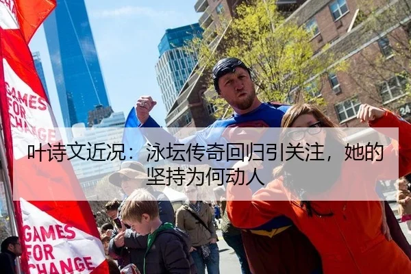 叶诗文近况：泳坛传奇回归引关注，她的坚持为何动人