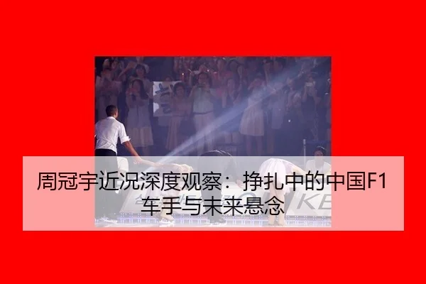 周冠宇近况深度观察：挣扎中的中国F1车手与未来悬念